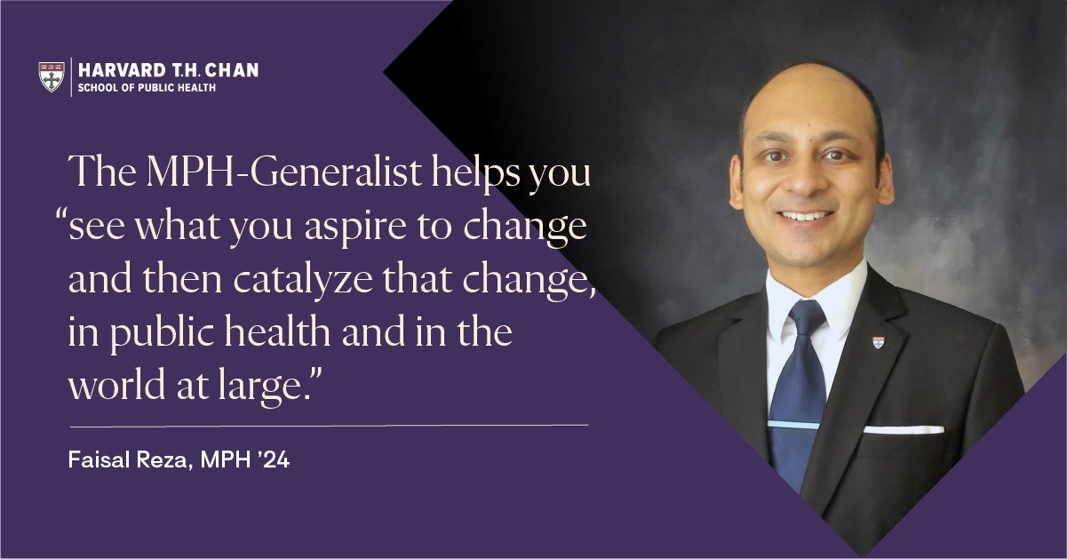 Recent online MPH Generalist graduate Faisal Reza (MPH '24): The MPH Generalist helps you "see what you aspire to change and then catalyze that change, in public health and in the world at large."