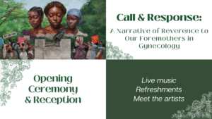 Call & Response: A Narrative of Reverence to Our Foremothers in Gynecology. Opening Ceremony & Reception: Live music, Refreshments, Meet the artists.